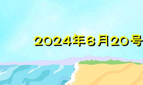 2024年6月20号 2024年6月黄道吉日